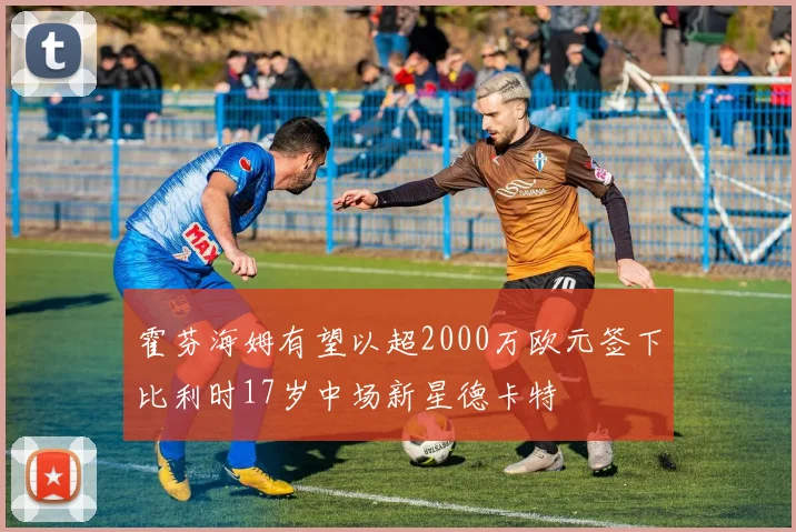 霍芬海姆有望以超2000万欧元签下比利时17岁中场新星德卡特