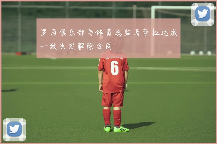 罗马俱乐部与体育总监马萨拉达成一致决定解除合同