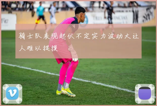 骑士队表现起伏不定实力波动大让人难以捉摸