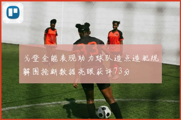戈登全能表现助力球队造点造犯规解围抢断数据亮眼获评73分