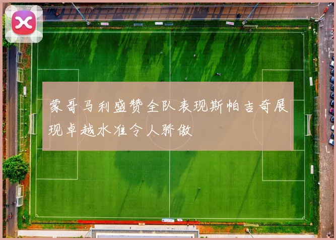 蒙哥马利盛赞全队表现斯帕吉奇展现卓越水准令人骄傲