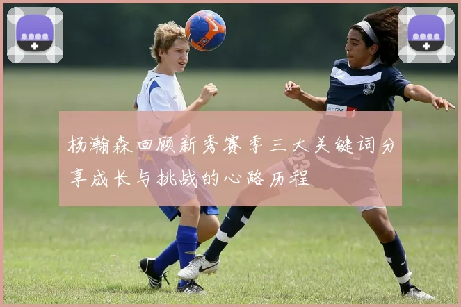 杨瀚森回顾新秀赛季三大关键词分享成长与挑战的心路历程