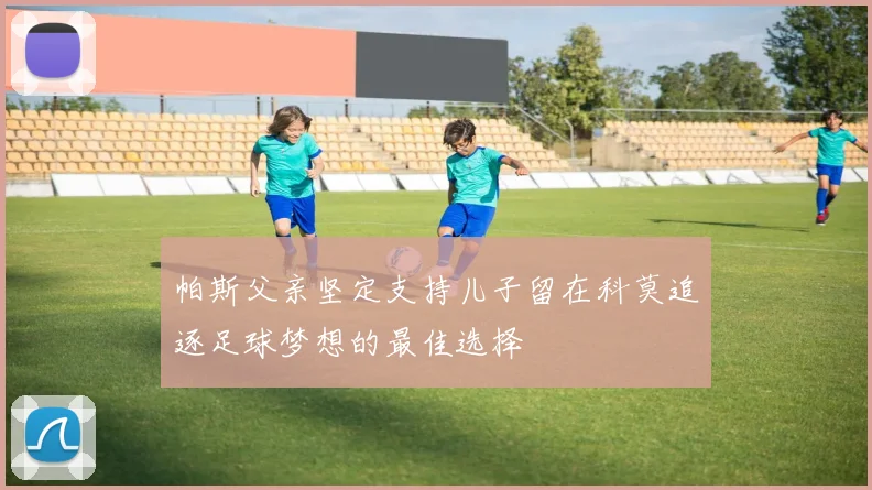 帕斯父亲坚定支持儿子留在科莫追逐足球梦想的最佳选择