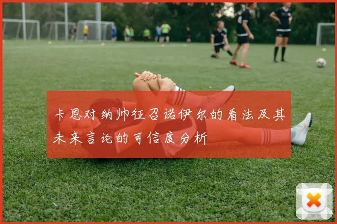 卡恩对纳帅征召诺伊尔的看法及其未来言论的可信度分析