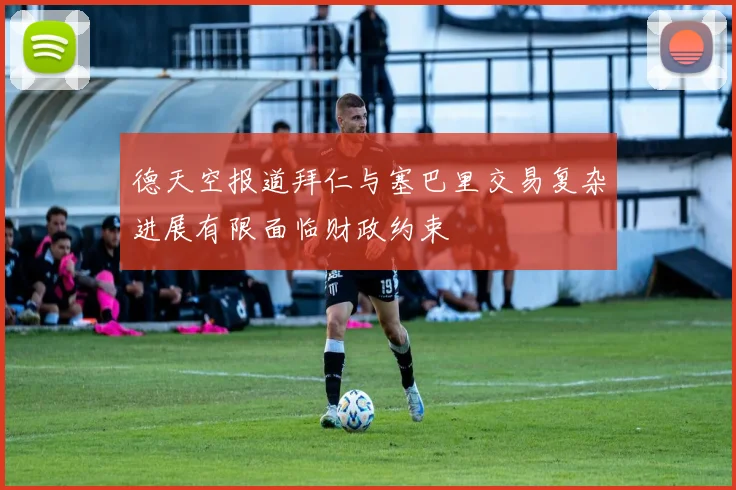 德天空报道拜仁与塞巴里交易复杂进展有限面临财政约束