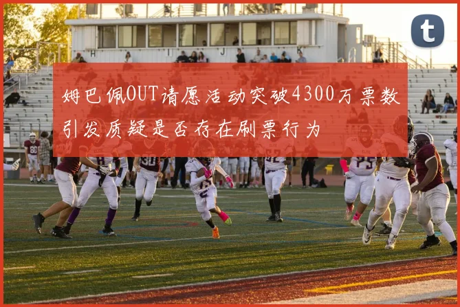 姆巴佩OUT请愿活动突破4300万票数引发质疑是否存在刷票行为