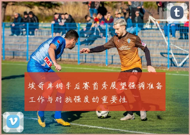 埃奇库姆季后赛首秀展望强调准备工作与对抗强度的重要性