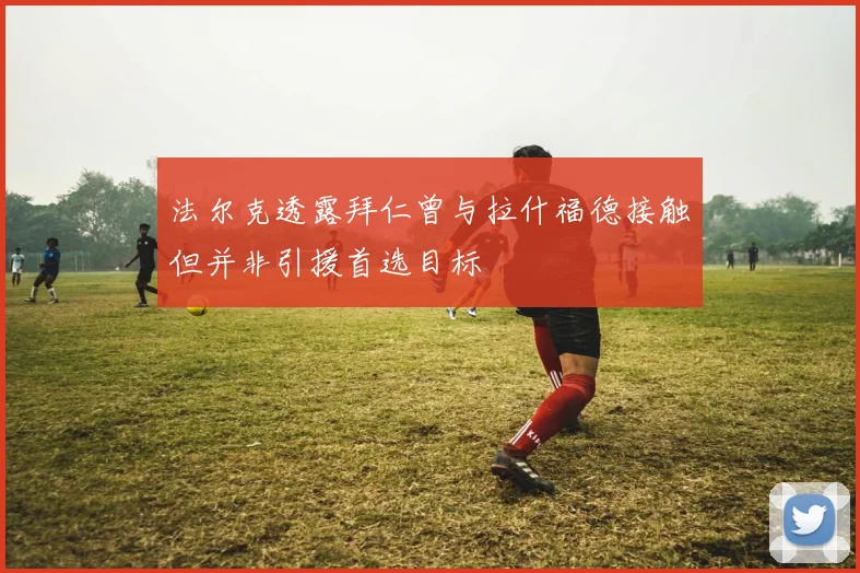 法尔克透露拜仁曾与拉什福德接触但并非引援首选目标