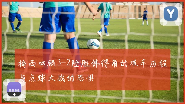 梅西回顾3-2险胜佛得角的艰辛历程与点球大战的恐惧