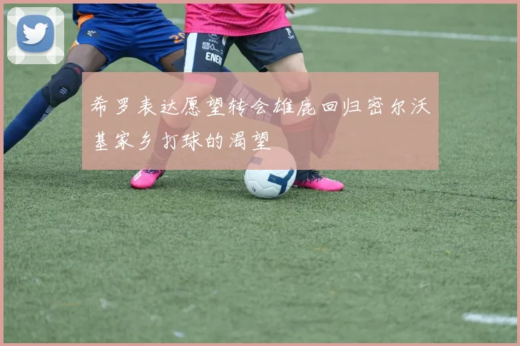希罗表达愿望转会雄鹿回归密尔沃基家乡打球的渴望