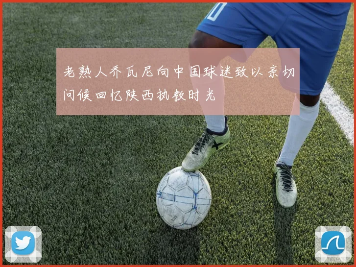 老熟人乔瓦尼向中国球迷致以亲切问候回忆陕西执教时光