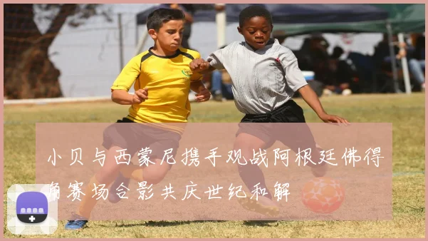 小贝与西蒙尼携手观战阿根廷佛得角赛场合影共庆世纪和解
