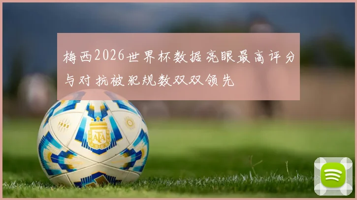梅西2026世界杯数据亮眼最高评分与对抗被犯规数双双领先