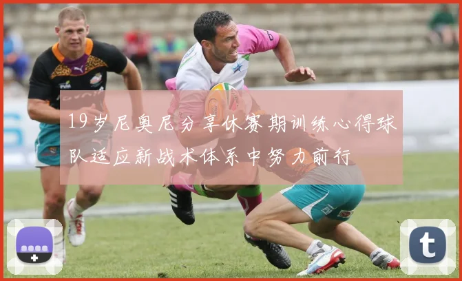 19岁尼奥尼分享休赛期训练心得球队适应新战术体系中努力前行