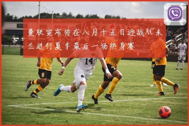 曼联宣布将在八月十五日迎战AC米兰进行夏季最后一场热身赛