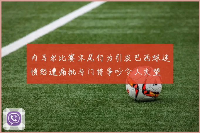 内马尔比赛末尾行为引发巴西球迷愤怒遭痛批与门将争吵令人失望