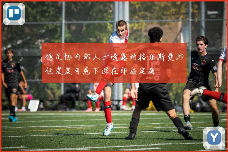 德足协内部人士透露纳格尔斯曼帅位岌岌可危下课在即成定局