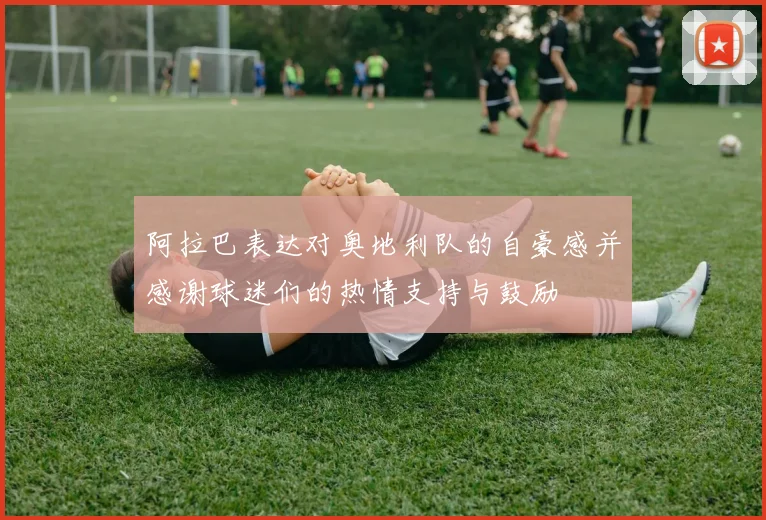 阿拉巴表达对奥地利队的自豪感并感谢球迷们的热情支持与鼓励