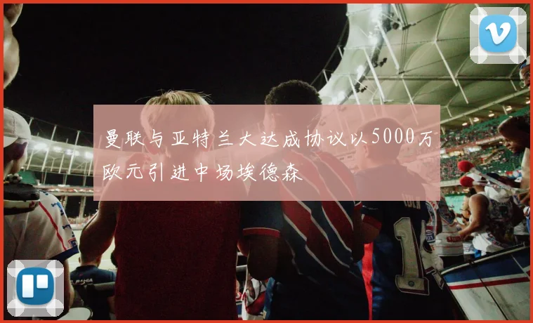 曼联与亚特兰大达成协议以5000万欧元引进中场埃德森
