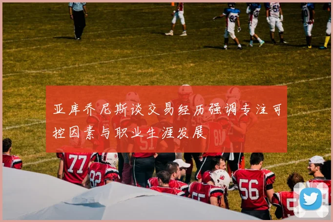 亚库乔尼斯谈交易经历强调专注可控因素与职业生涯发展