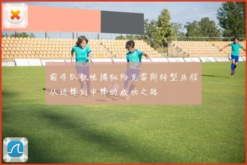前母队教练揭秘约克雷斯转型历程从边锋到中锋的成功之路