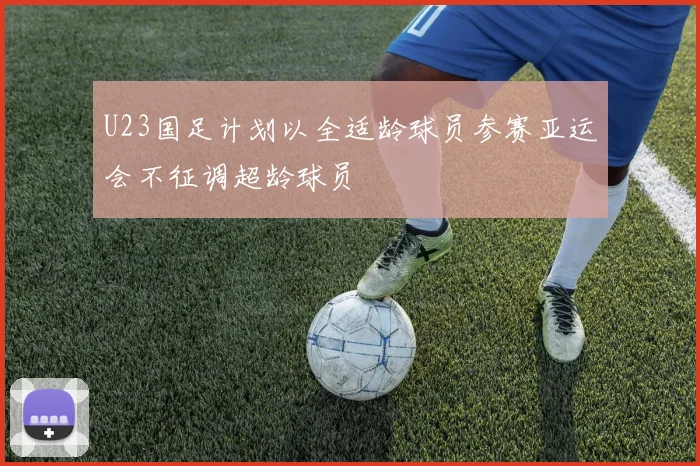 U23国足计划以全适龄球员参赛亚运会不征调超龄球员